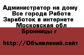 Администратор на дому  - Все города Работа » Заработок в интернете   . Московская обл.,Бронницы г.